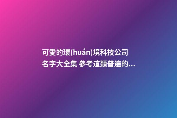 可愛的環(huán)境科技公司名字大全集 參考這類普遍的吉名